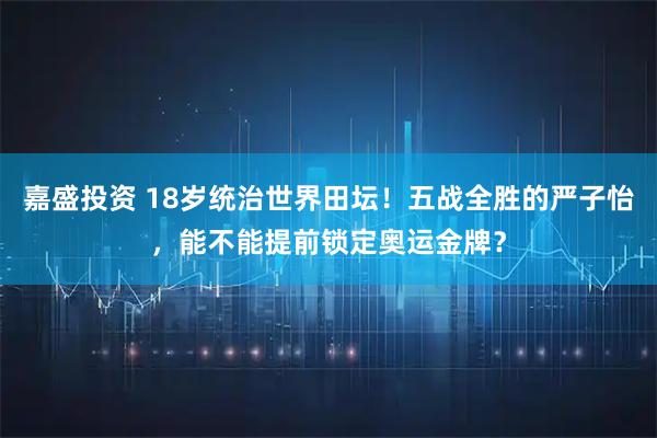 嘉盛投资 18岁统治世界田坛！五战全胜的严子怡，能不能提前锁定奥运金牌？