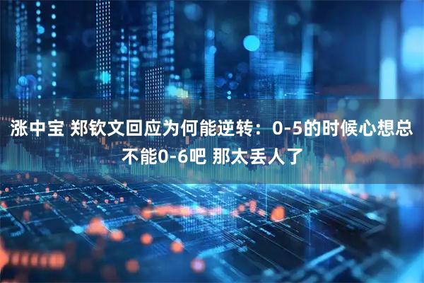 涨中宝 郑钦文回应为何能逆转：0-5的时候心想总不能0-6吧 那太丢人了