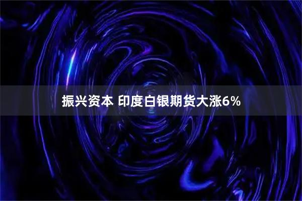 振兴资本 印度白银期货大涨6%