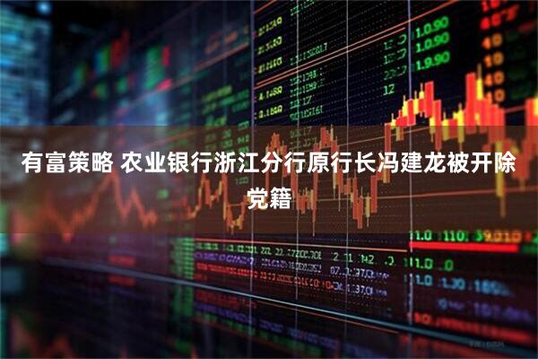 有富策略 农业银行浙江分行原行长冯建龙被开除党籍