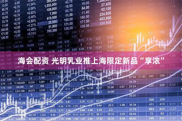 海会配资 光明乳业推上海限定新品“享浓”