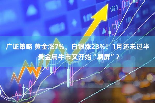 广证策略 黄金涨7%、白银涨23%！1月还未过半 贵金属牛市又开始“刷屏”？