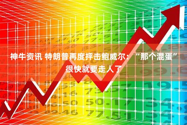 神牛资讯 特朗普再度抨击鲍威尔：“那个混蛋”很快就要走人了