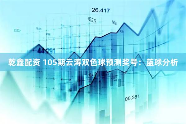 乾鑫配资 105期云涛双色球预测奖号：蓝球分析