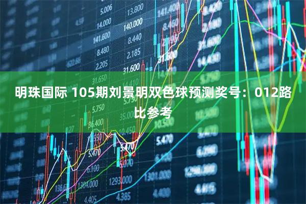明珠国际 105期刘景明双色球预测奖号：012路比参考
