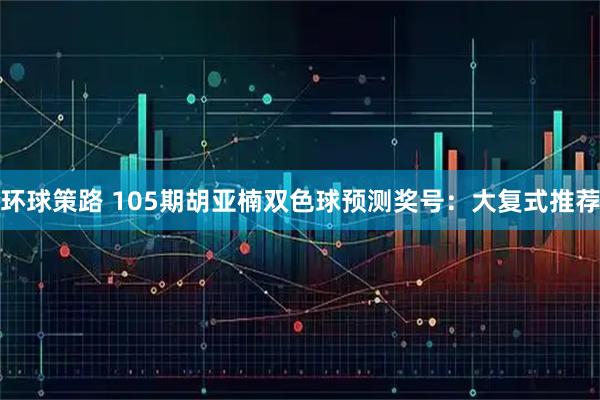 环球策路 105期胡亚楠双色球预测奖号：大复式推荐