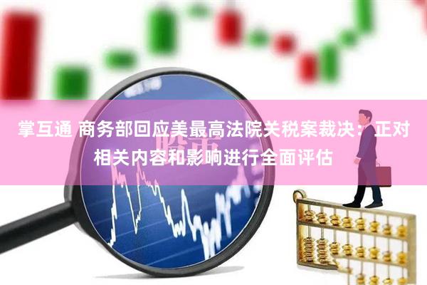 掌互通 商务部回应美最高法院关税案裁决：正对相关内容和影响进行全面评估