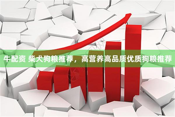 牛配资 柴犬狗粮推荐，高营养高品质优质狗粮推荐