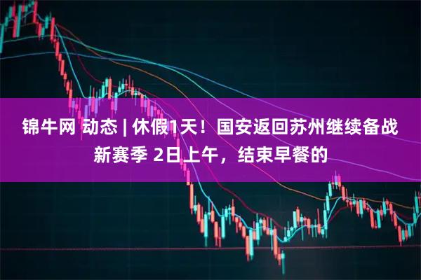 锦牛网 动态 | 休假1天！国安返回苏州继续备战新赛季 2日上午，结束早餐的