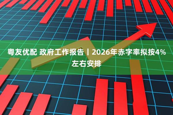 粤友优配 政府工作报告丨2026年赤字率拟按4%左右安排