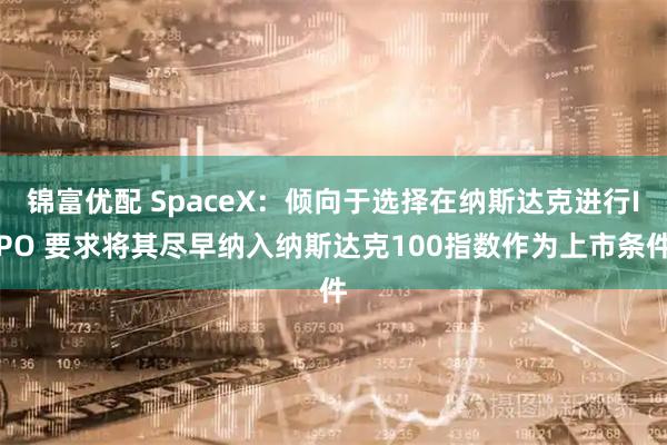 锦富优配 SpaceX：倾向于选择在纳斯达克进行IPO 要求将其尽早纳入纳斯达克100指数作为上市条件