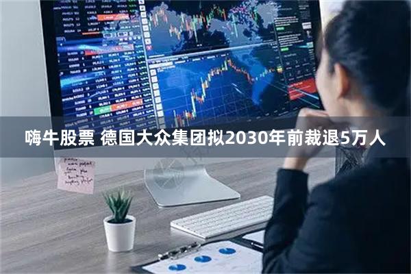 嗨牛股票 德国大众集团拟2030年前裁退5万人