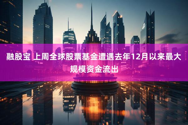 融股宝 上周全球股票基金遭遇去年12月以来最大规模资金流出