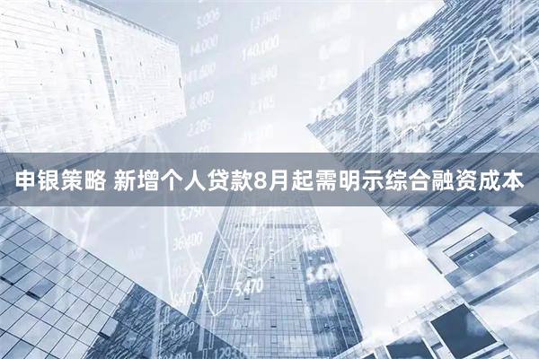 申银策略 新增个人贷款8月起需明示综合融资成本