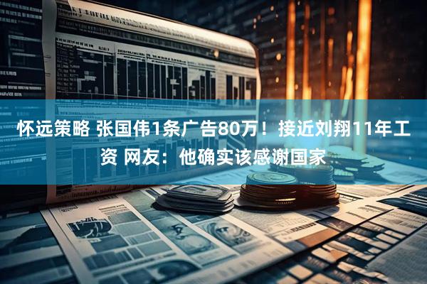 怀远策略 张国伟1条广告80万！接近刘翔11年工资 网友：他确实该感谢国家