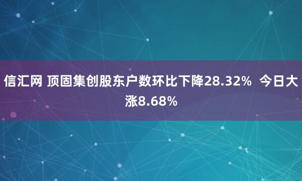 信汇网 顶固集创股东户数环比下降28.32%  今日大涨8.68%