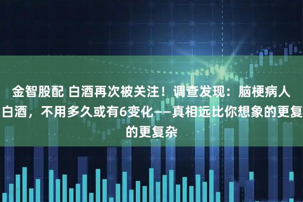 金智股配 白酒再次被关注！调查发现：脑梗病人喝白酒，不用多久或有6变化——真相远比你想象的更复杂