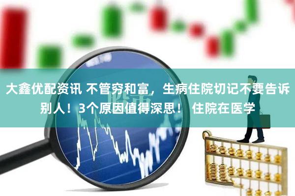 大鑫优配资讯 不管穷和富，生病住院切记不要告诉别人！3个原因值得深思！ 住院在医学