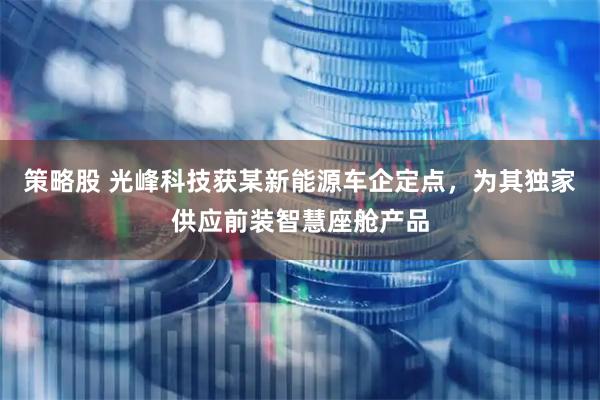 策略股 光峰科技获某新能源车企定点，为其独家供应前装智慧座舱产品